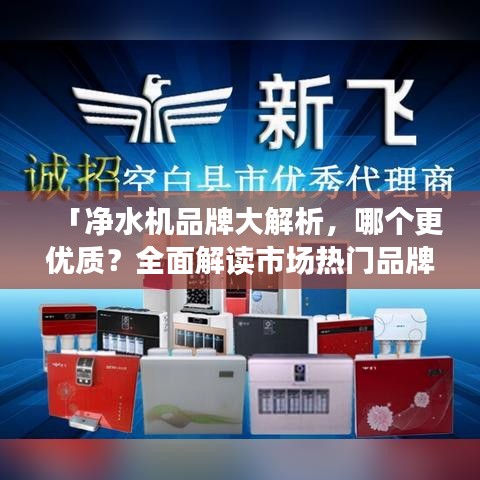 「净水机品牌大解析，哪个更优质？全面解读市场热门品牌」