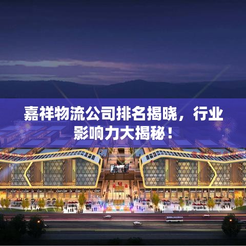 嘉祥物流公司排名揭晓，行业影响力大揭秘！