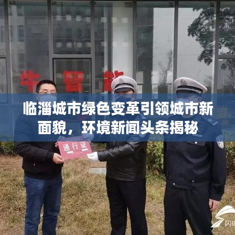 临淄城市绿色变革引领城市新面貌，环境新闻头条揭秘