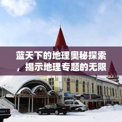 蓝天下的地理奥秘探索，揭示地理专题的无限魅力