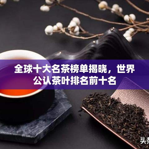 全球十大名茶榜单揭晓，世界公认茶叶排名前十名
