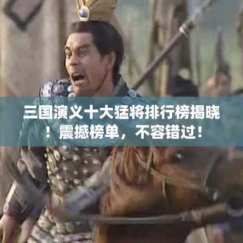 三国演义十大猛将排行榜揭晓！震撼榜单，不容错过！