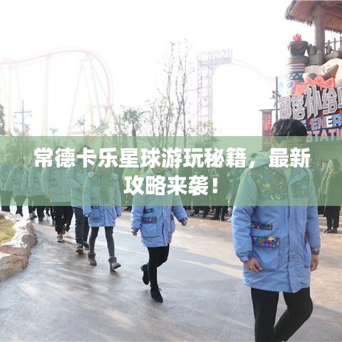 常德卡乐星球游玩秘籍，最新攻略来袭！