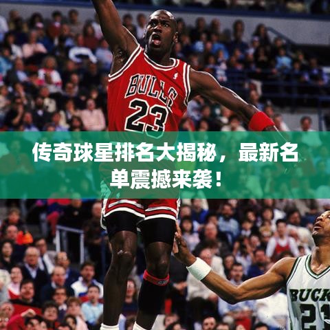 传奇球星排名大揭秘，最新名单震撼来袭！