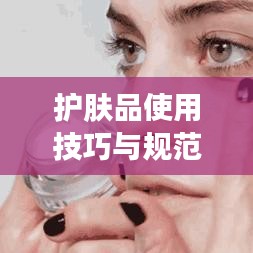 护肤品使用技巧与规范，打造美丽肌肤的秘诀
