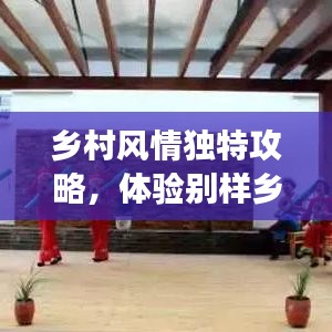 乡村风情独特攻略，体验别样乡村趣事，畅游乡村美景