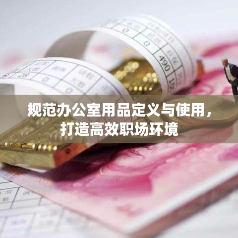 规范办公室用品定义与使用，打造高效职场环境