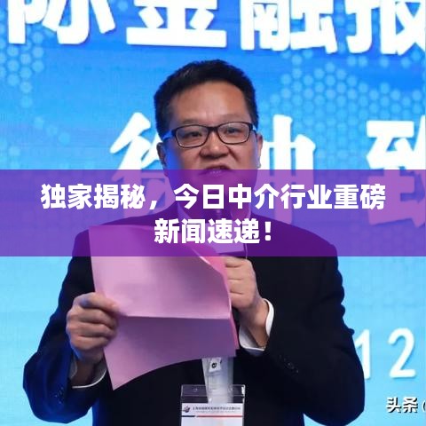 独家揭秘，今日中介行业重磅新闻速递！