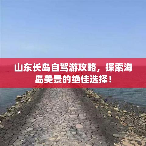 山东长岛自驾游攻略，探索海岛美景的绝佳选择！