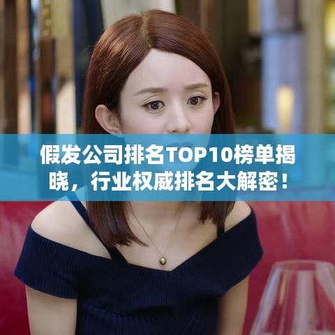 假发公司排名TOP10榜单揭晓，行业权威排名大解密！