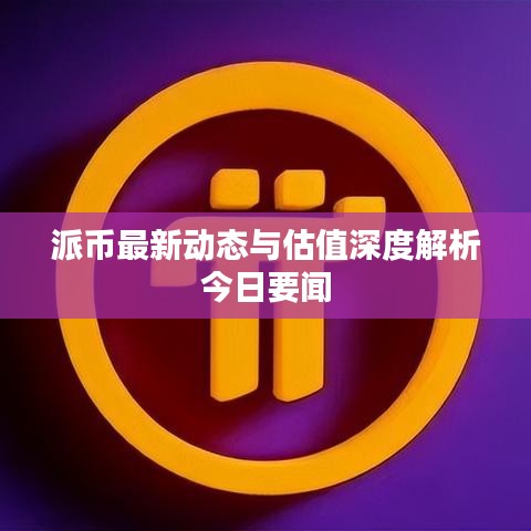 派币最新动态与估值深度解析今日要闻