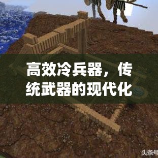 高效冷兵器，传统武器的现代化革新之旅