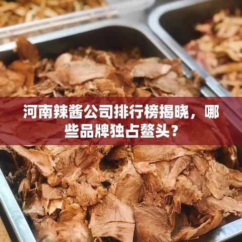 河南辣酱公司排行榜揭晓，哪些品牌独占鳌头？