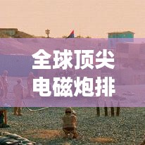 全球顶尖电磁炮排行榜，威力无穷，谁与争锋？