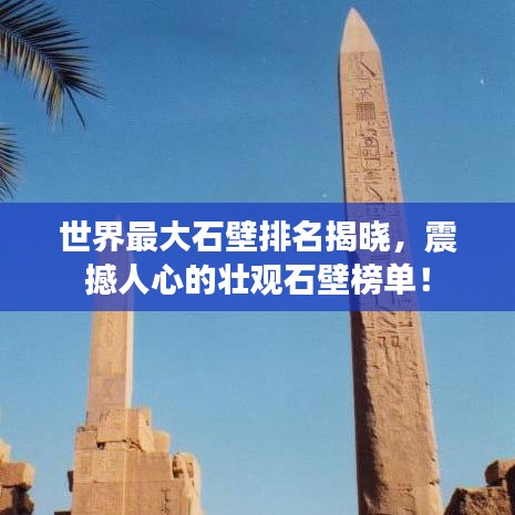 世界最大石壁排名揭晓，震撼人心的壮观石壁榜单！