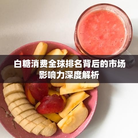 白糖消费全球排名背后的市场影响力深度解析