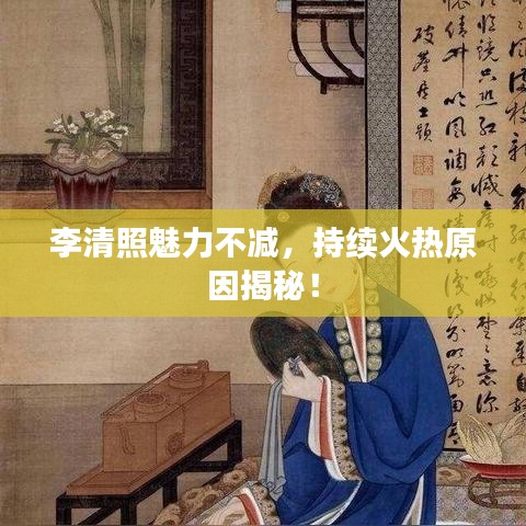 李清照魅力不减，持续火热原因揭秘！