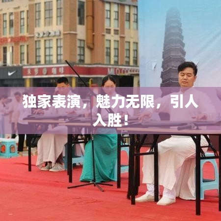 独家表演，魅力无限，引人入胜！