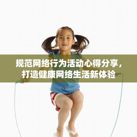 规范网络行为活动心得分享，打造健康网络生活新体验
