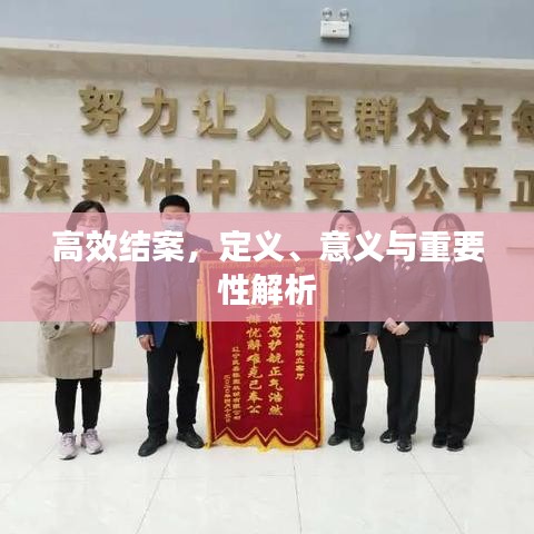 高效结案，定义、意义与重要性解析