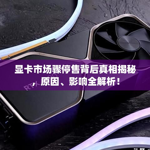 显卡市场骤停售背后真相揭秘，原因、影响全解析！
