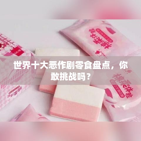 世界十大恶作剧零食盘点，你敢挑战吗？