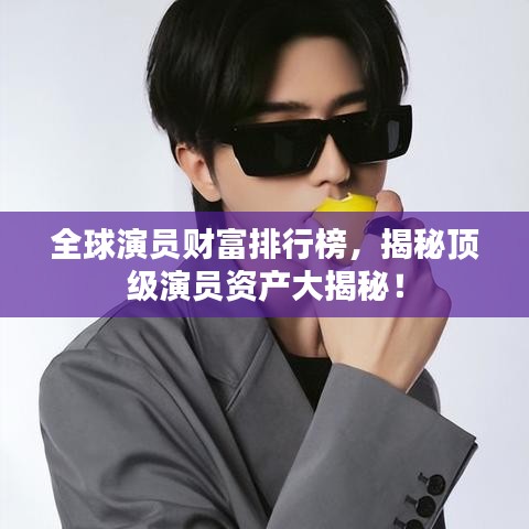 全球演员财富排行榜，揭秘顶级演员资产大揭秘！
