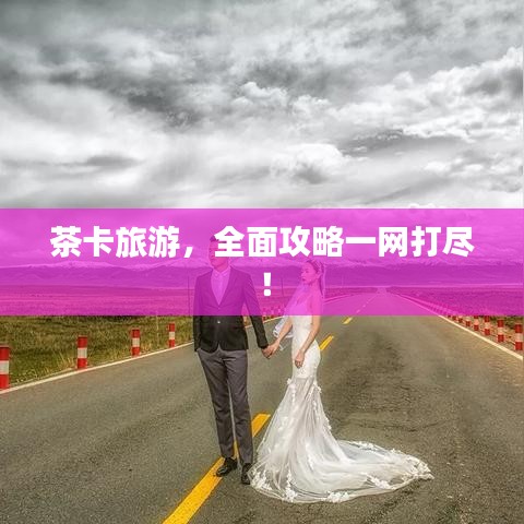 茶卡旅游，全面攻略一网打尽！