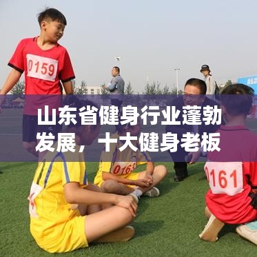 山东省健身行业蓬勃发展，十大健身老板引领潮流榜单揭晓！