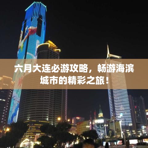 六月大连必游攻略，畅游海滨城市的精彩之旅！
