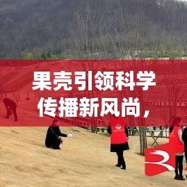 果壳引领科学传播新风尚，引领潮流的科学普及宣传！