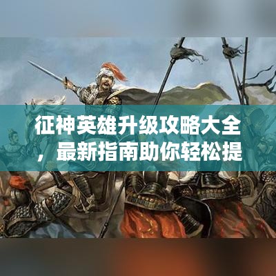 征神英雄升级攻略大全，最新指南助你轻松提升战斗力