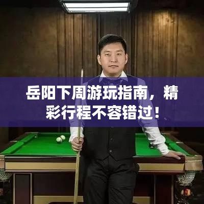 岳阳下周游玩指南，精彩行程不容错过！