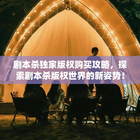 剧本杀独家版权购买攻略，探索剧本杀版权世界的新姿势！