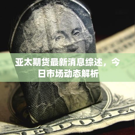 亚太期货最新消息综述，今日市场动态解析