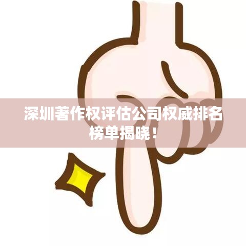 深圳著作权评估公司权威排名榜单揭晓！