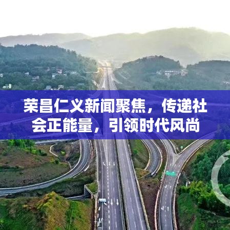 荣昌仁义新闻聚焦，传递社会正能量，引领时代风尚