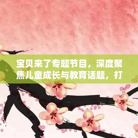 宝贝来了专题节目，深度聚焦儿童成长与教育话题，打造知识宝库！