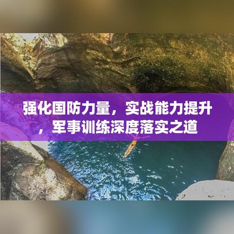 强化国防力量，实战能力提升，军事训练深度落实之道