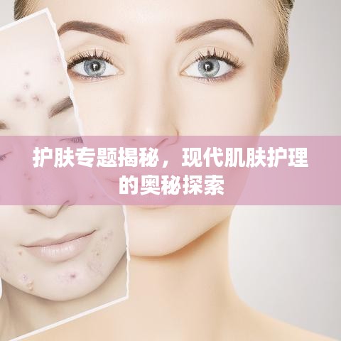 护肤专题揭秘，现代肌肤护理的奥秘探索