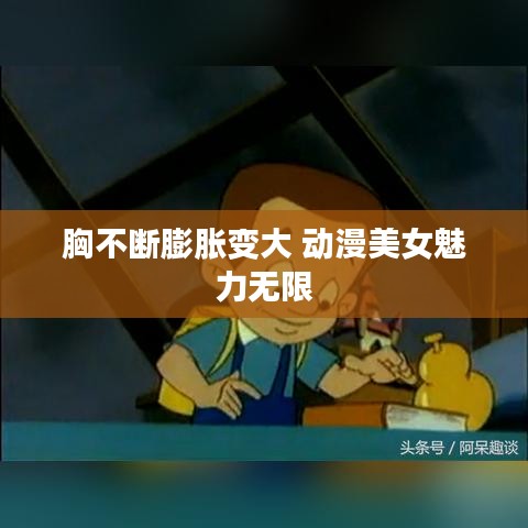 胸不断膨胀变大 动漫美女魅力无限