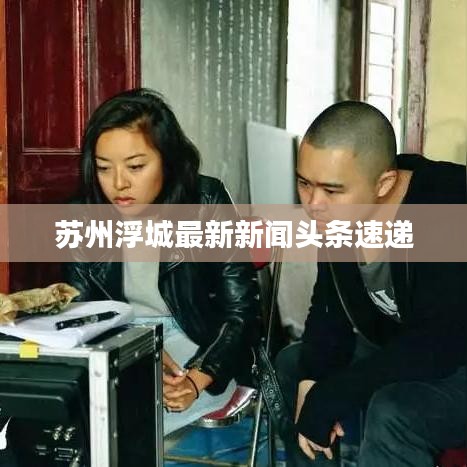 苏州浮城最新新闻头条速递