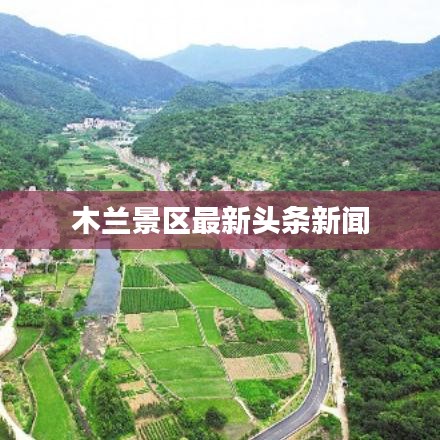 木兰景区最新头条新闻