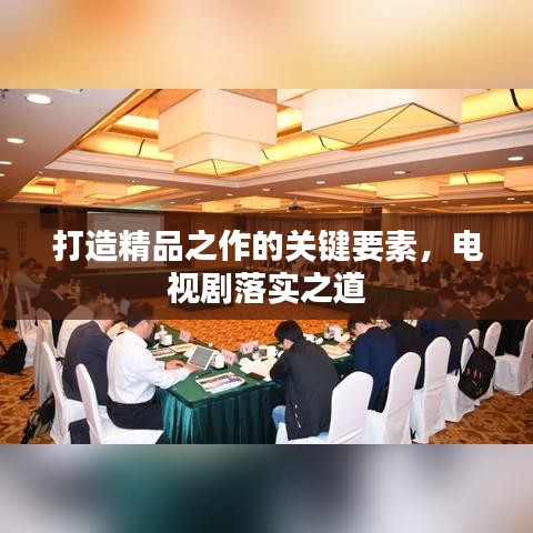打造精品之作的关键要素，电视剧落实之道