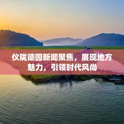 仪陇德园新闻聚焦，展现地方魅力，引领时代风尚