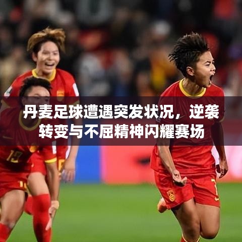 丹麦足球遭遇突发状况，逆袭转变与不屈精神闪耀赛场