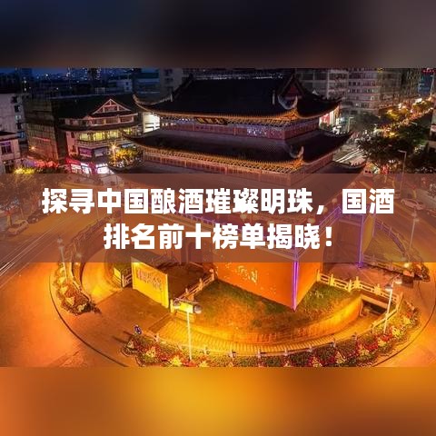 探寻中国酿酒璀璨明珠，国酒排名前十榜单揭晓！